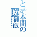 とある本間の晩御飯（いきますか！）