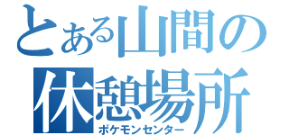 とある山間の休憩場所（ポケモンセンター）