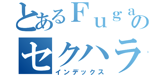 とあるＦｕｇａのセクハラ発言集（インデックス）