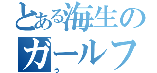 とある海生のガールフレンド（う）