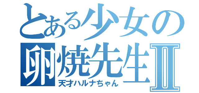 とある少女の卵焼先生Ⅱ（天才ハルナちゃん）