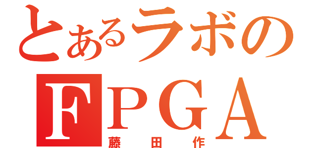 とあるラボのＦＰＧＡ（藤田作）