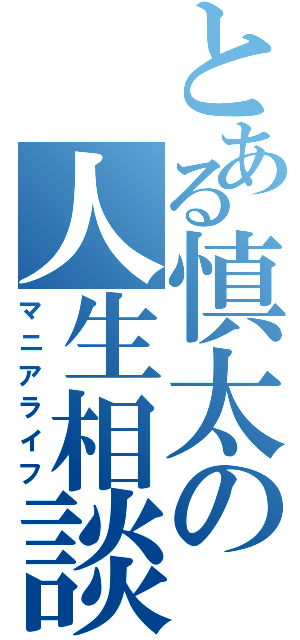 とある慎太の人生相談（マニアライフ）