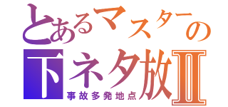 とあるマスターＡの下ネタ放送Ⅱ（事故多発地点）