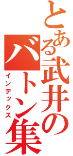 とある武井のバトン集（インデックス）