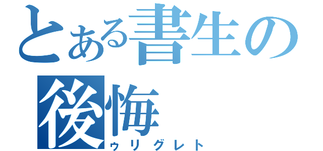 とある書生の後悔（ゥリグレト）