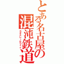 とある名古屋の混沌鉄道（カオスレールウェイ）