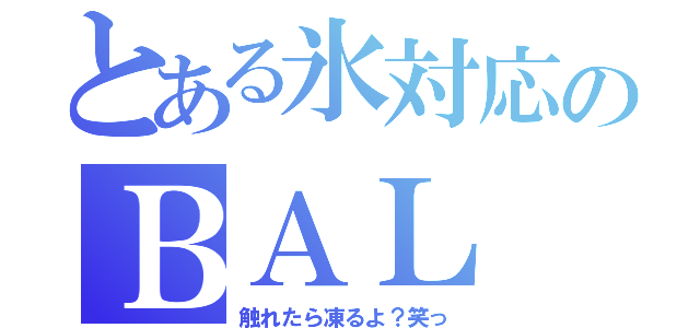 とある氷対応のＢＡＬ（触れたら凍るよ？笑っ）