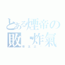 とある煙帝の敗氧炸氣（帝王之ㄧ）