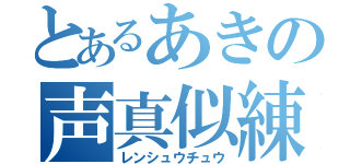 とあるあきの声真似練習（レンシュウチュウ）