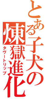 とある子犬の煉獄進化Ⅱ（タヴートリップ）