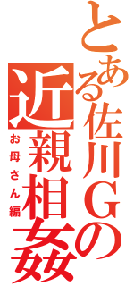 とある佐川Ｇの近親相姦（お母さん編）