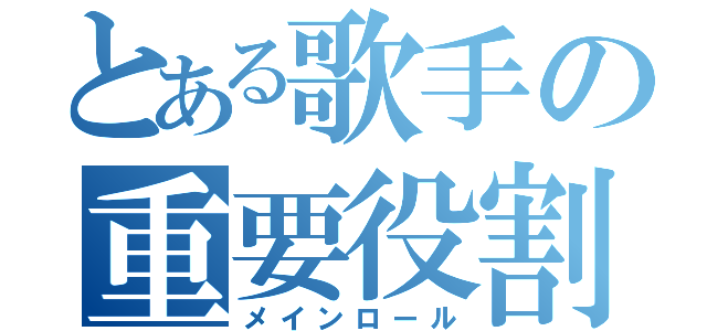 とある歌手の重要役割（メインロール）