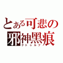 とある可悲の邪神黑痕（クトゥルフ）