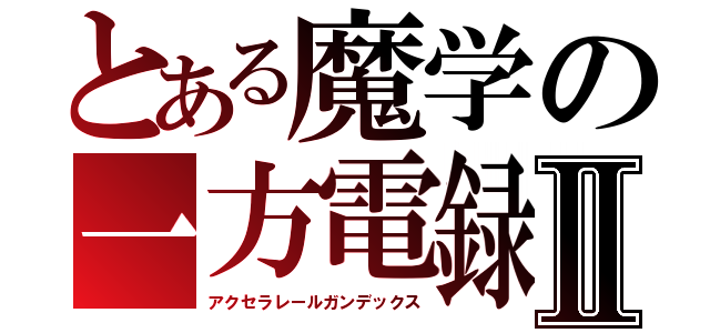 とある魔学の一方電録Ⅱ（アクセラレールガンデックス）