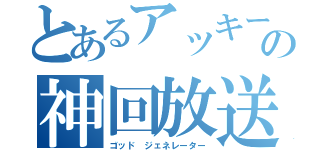 とあるアッキーの神回放送（ゴッド　ジェネレーター）