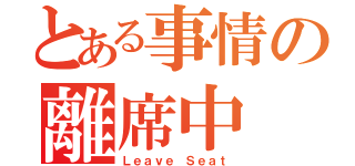 とある事情の離席中（Ｌｅａｖｅ Ｓｅａｔ）