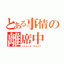 とある事情の離席中（Ｌｅａｖｅ Ｓｅａｔ）