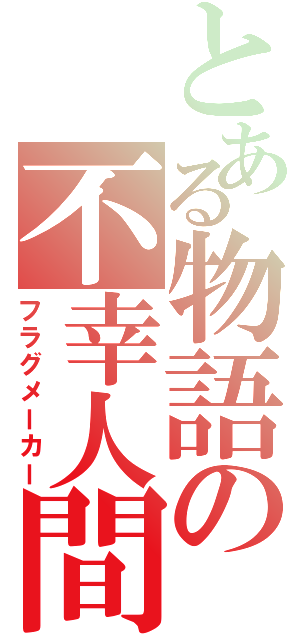 とある物語の不幸人間（フラグメーカー）