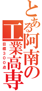 とある阿南の工業高専（目標３００点）