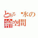 とある锭氷の繪空間（）