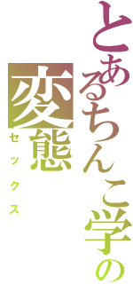 とあるちんこ学園の変態（セックス）