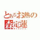 とあるお熱の森定蓮（ギャランドゥ）