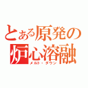 とある原発の炉心溶融（メルト・ダウン）