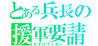 とある兵長の援軍要請（たすけてくれー）