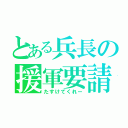 とある兵長の援軍要請（たすけてくれー）