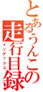 とあるうんこの走行目録（インデックス）