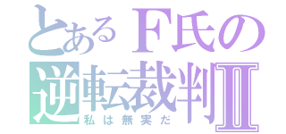 とあるＦ氏の逆転裁判Ⅱ（私は無実だ）