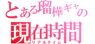 とある瑠樺ギャの現在時間（リアルタイム）