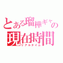 とある瑠樺ギャの現在時間（リアルタイム）