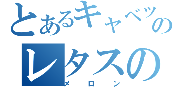 とあるキャベツのレタスの（メロン）