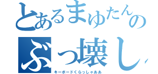 とあるまゆたんのぶっ壊し（キーボードくらっしゃああ）