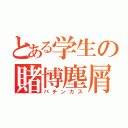 とある学生の賭博塵屑（パチンカス）