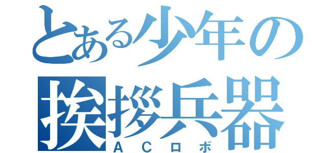 とある少年の挨拶兵器（ＡＣロボ）