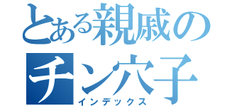 とある親戚のチン穴子（インデックス）