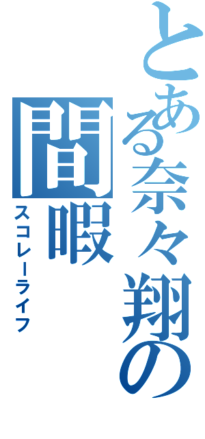 とある奈々翔の間暇（スコレーライフ）