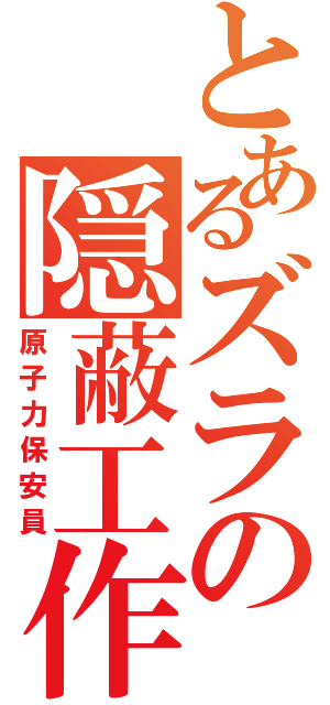 とあるズラの隠蔽工作（原子力保安員）