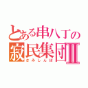 とある串八丁の寂民集団Ⅱ（さみしんぼ）