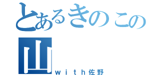 とあるきのこの山（ｗｉｔｈ佐野）