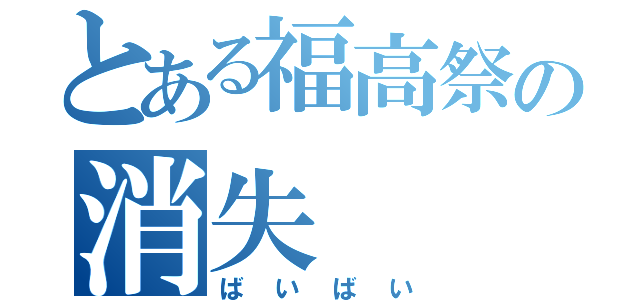 とある福高祭の消失（ばいばい）