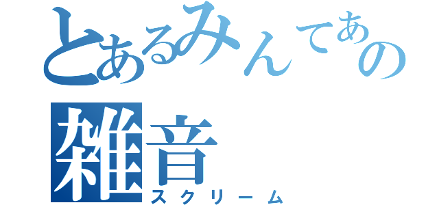 とあるみんてあの雑音（スクリーム）