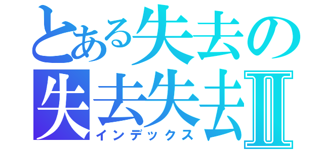 とある失去の失去失去Ⅱ（インデックス）