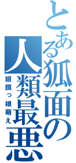 とある狐面の人類最悪（眼鏡っ娘萌え）