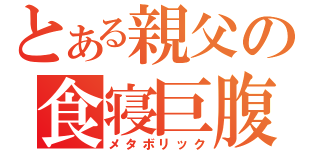 とある親父の食寝巨腹（メタボリック）