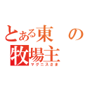 とある東の牧場主（マグニスさま）