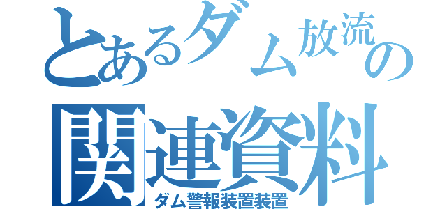 とあるダム放流の関連資料（ダム警報装置装置）